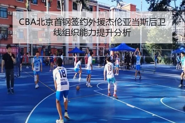 CBA北京首钢签约外援杰伦亚当斯后卫线组织能力提升分析
